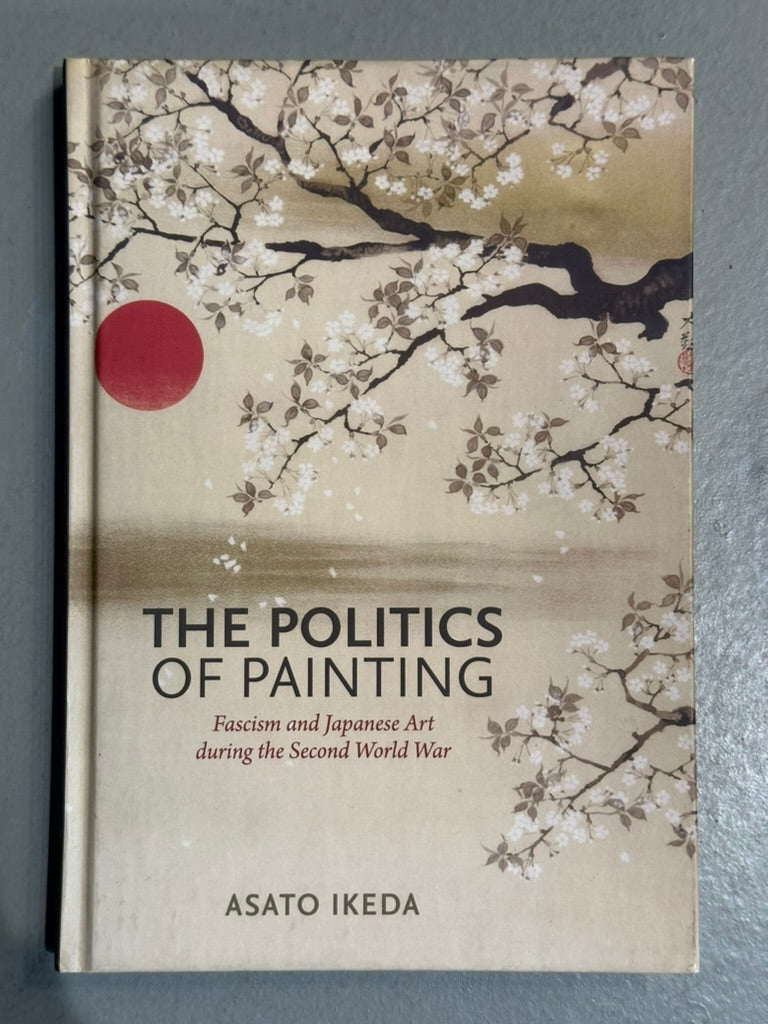 The Politics of Painting: Fascism & Japanese Art during the Second World War by A. Ikeda