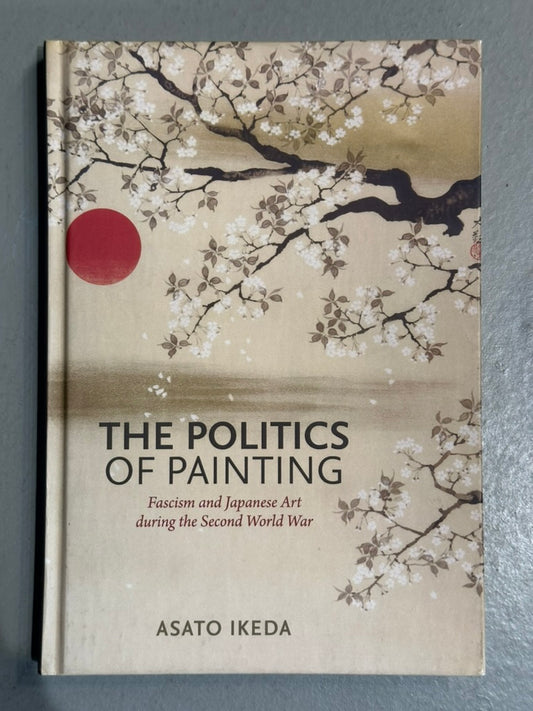 The Politics of Painting: Fascism & Japanese Art during the Second World War by A. Ikeda